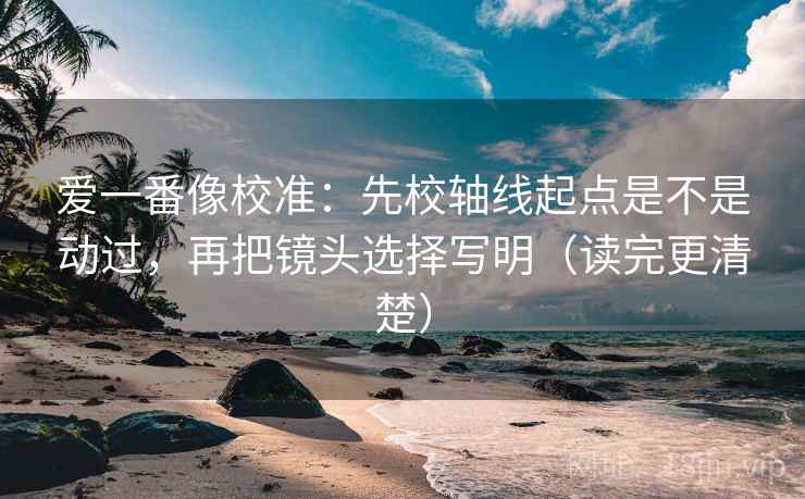 爱一番像校准：先校轴线起点是不是动过，再把镜头选择写明（读完更清楚）