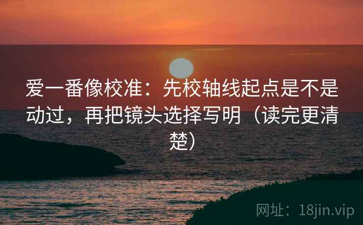 爱一番像校准:先校轴线起点是不是动过,再把镜头选择写明(读完更清楚) 第2张 爱一番像校准:先校轴线起点是不是动过,再把镜头选择写明(读完更清楚) 第2张
