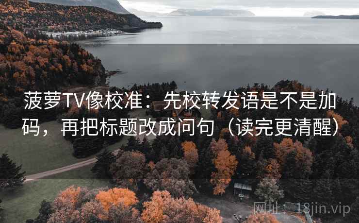 菠萝TV像校准:先校转发语是不是加码,再把标题改成问句(读完更清醒) 第2张 菠萝TV像校准:先校转发语是不是加码,再把标题改成问句(读完更清醒) 第2张