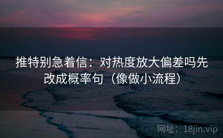 推特别急着信：对热度放大偏差吗先改成概率句（像做小流程）  第2张