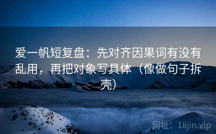 爱一帆短复盘：先对齐因果词有没有乱用，再把对象写具体（像做句子拆壳）