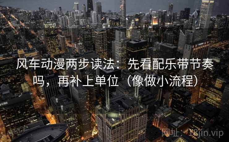 风车动漫两步读法:先看配乐带节奏吗,再补上单位(像做小流程)