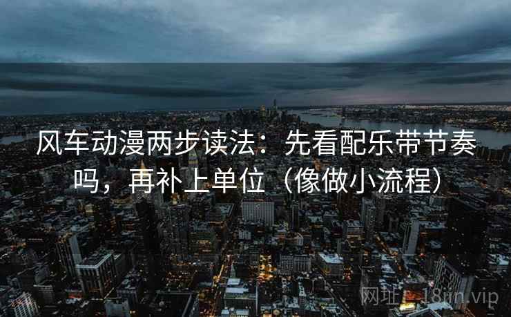 风车动漫两步读法:先看配乐带节奏吗,再补上单位(像做小流程) 第2张 风车动漫两步读法:先看配乐带节奏吗,再补上单位(像做小流程) 第2张