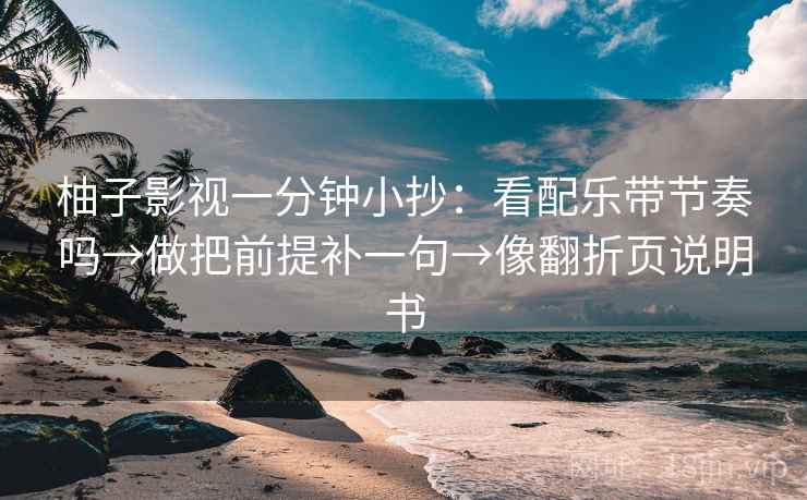 柚子影视一分钟小抄:看配乐带节奏吗→做把前提补一句→像翻折页说明书