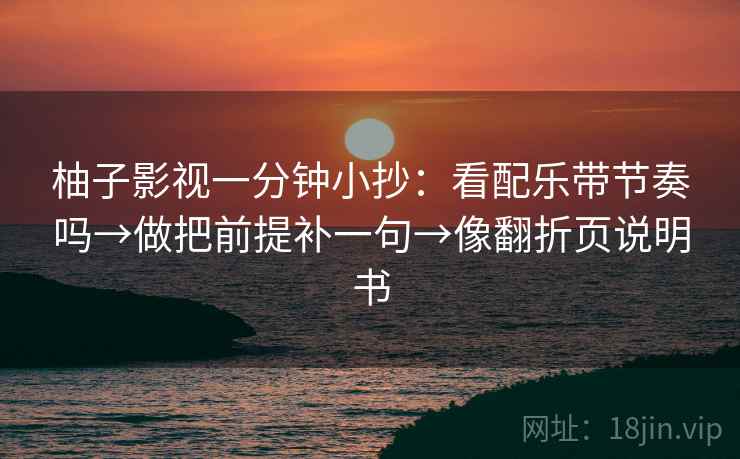 柚子影视一分钟小抄：看配乐带节奏吗→做把前提补一句→像翻折页说明书  第2张
