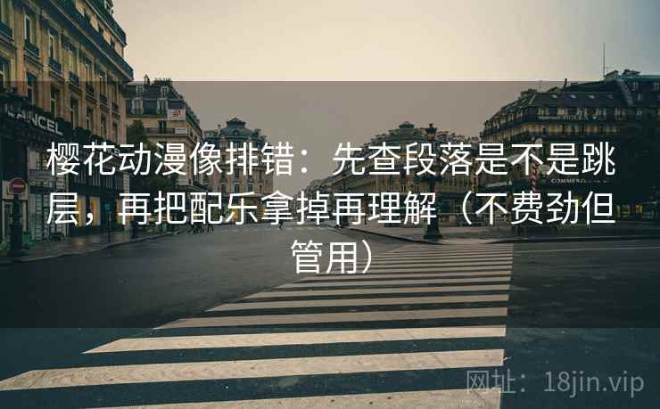 樱花动漫像排错:先查段落是不是跳层,再把配乐拿掉再理解(不费劲但管用) 第2张 樱花动漫像排错:先查段落是不是跳层,再把配乐拿掉再理解(不费劲但管用) 第2张