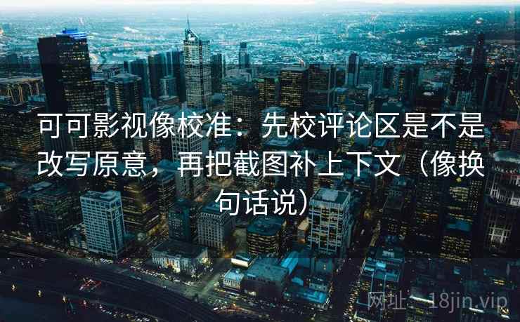 可可影视像校准:先校评论区是不是改写原意,再把截图补上下文(像换句话说)