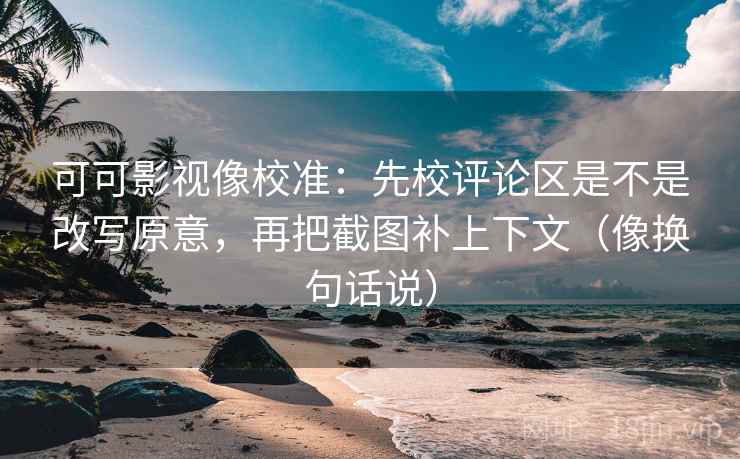 可可影视像校准:先校评论区是不是改写原意,再把截图补上下文(像换句话说) 第2张 可可影视像校准:先校评论区是不是改写原意,再把截图补上下文(像换句话说) 第2张