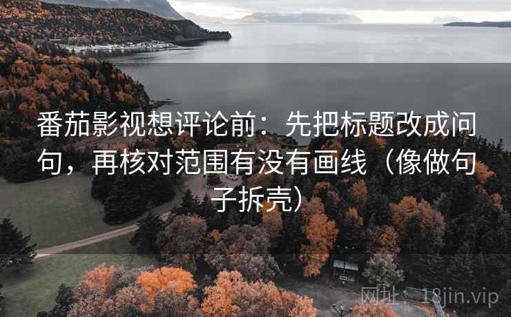 番茄影视想评论前:先把标题改成问句,再核对范围有没有画线(像做句子拆壳) 第2张 番茄影视想评论前:先把标题改成问句,再核对范围有没有画线(像做句子拆壳) 第2张