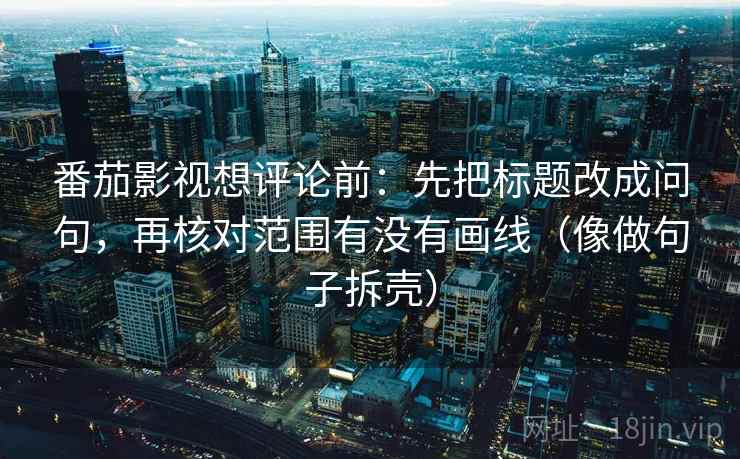 番茄影视想评论前:先把标题改成问句,再核对范围有没有画线(像做句子拆壳)