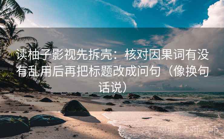 读柚子影视先拆壳:核对因果词有没有乱用后再把标题改成问句(像换句话说) 第2张 读柚子影视先拆壳:核对因果词有没有乱用后再把标题改成问句(像换句话说) 第2张