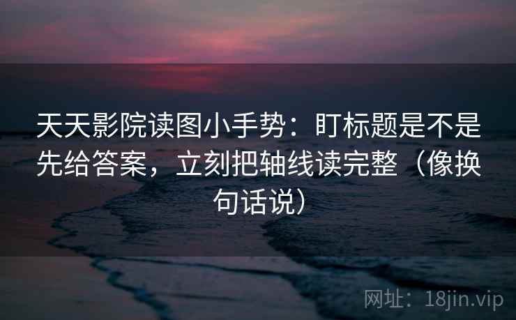 天天影院读图小手势:盯标题是不是先给答案,立刻把轴线读完整(像换句话说) 第2张 天天影院读图小手势:盯标题是不是先给答案,立刻把轴线读完整(像换句话说) 第2张