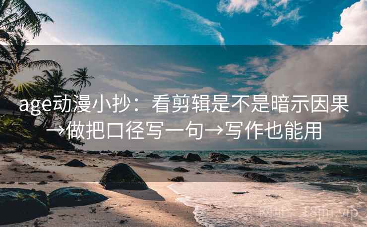 age动漫小抄：看剪辑是不是暗示因果→做把口径写一句→写作也能用