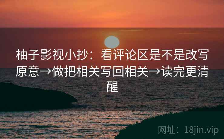 柚子影视小抄:看评论区是不是改写原意→做把相关写回相关→读完更清醒 第2张 柚子影视小抄:看评论区是不是改写原意→做把相关写回相关→读完更清醒 第2张