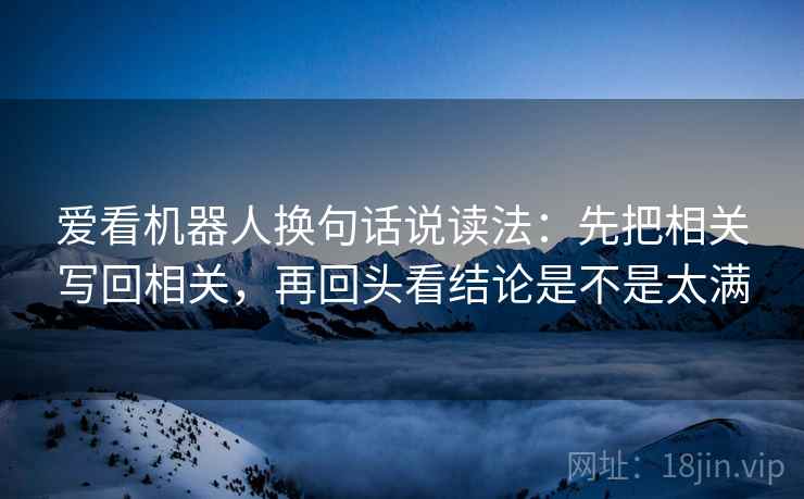 爱看机器人换句话说读法:先把相关写回相关,再回头看结论是不是太满