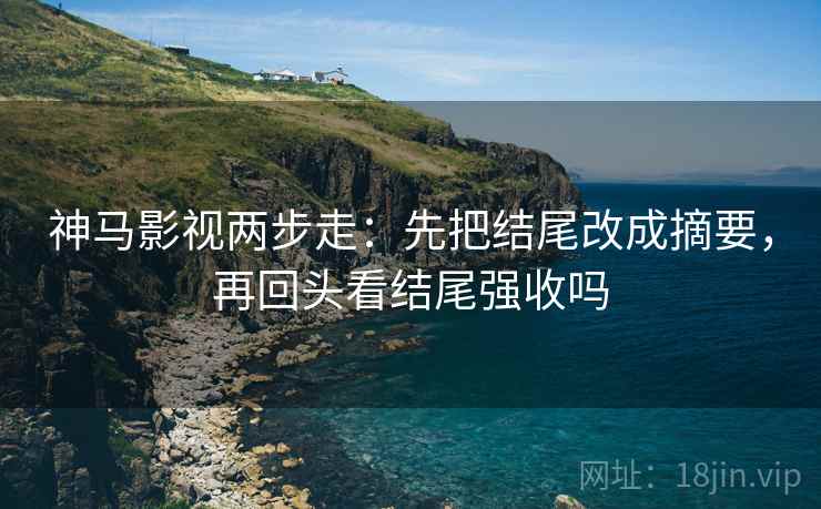 神马影视两步走:先把结尾改成摘要,再回头看结尾强收吗 第2张 神马影视两步走:先把结尾改成摘要,再回头看结尾强收吗 第2张