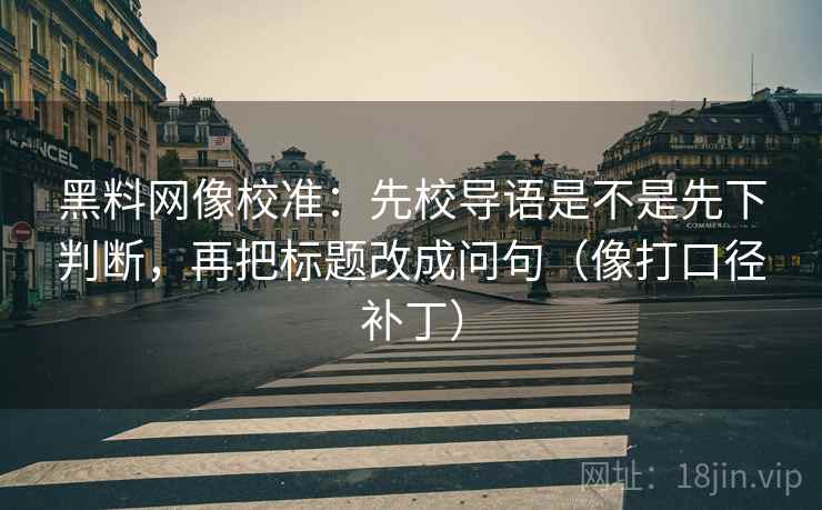 黑料网像校准：先校导语是不是先下判断，再把标题改成问句（像打口径补丁）