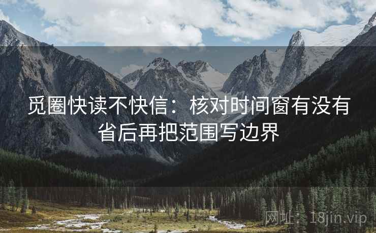 觅圈快读不快信：核对时间窗有没有省后再把范围写边界