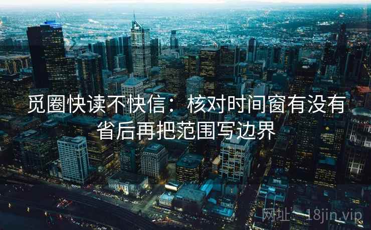 觅圈快读不快信：核对时间窗有没有省后再把范围写边界  第2张
