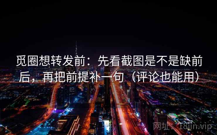觅圈想转发前：先看截图是不是缺前后，再把前提补一句（评论也能用）