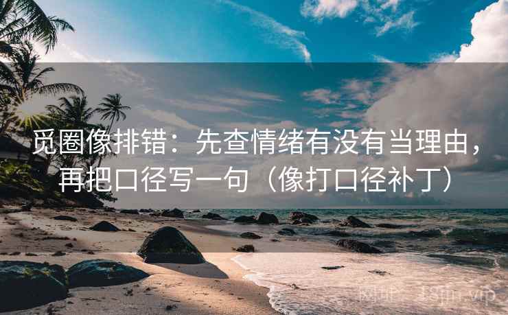 觅圈像排错：先查情绪有没有当理由，再把口径写一句（像打口径补丁）  第2张