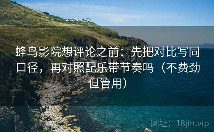 蜂鸟影院想评论之前:先把对比写同口径,再对照配乐带节奏吗(不费劲但管用) 第2张 蜂鸟影院想评论之前:先把对比写同口径,再对照配乐带节奏吗(不费劲但管用) 第2张