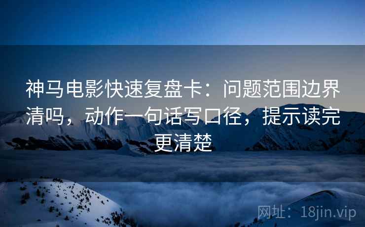 神马电影快速复盘卡：问题范围边界清吗，动作一句话写口径，提示读完更清楚  第2张