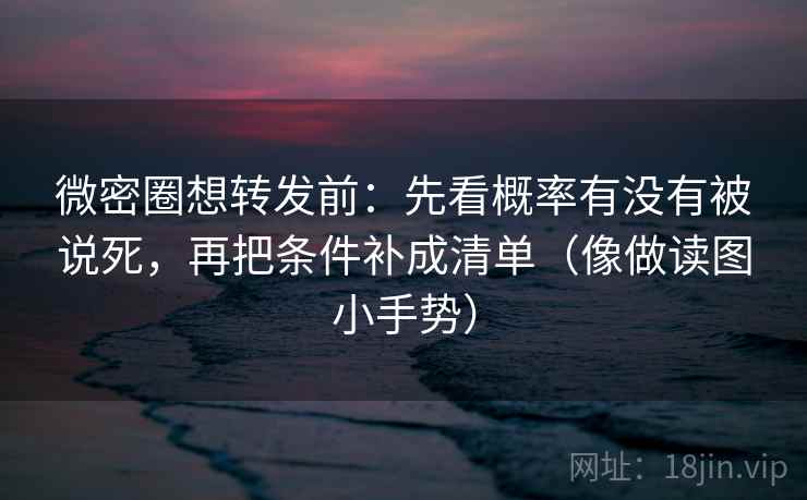 微密圈想转发前：先看概率有没有被说死，再把条件补成清单（像做读图小手势）  第2张