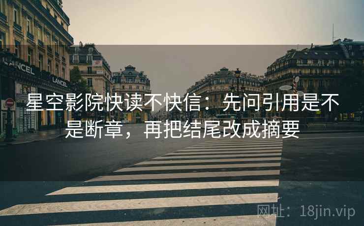 星空影院快读不快信：先问引用是不是断章，再把结尾改成摘要  第2张