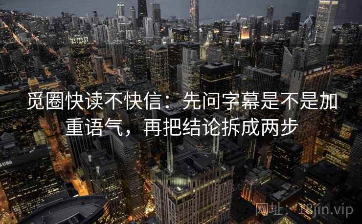 觅圈快读不快信：先问字幕是不是加重语气，再把结论拆成两步  第2张