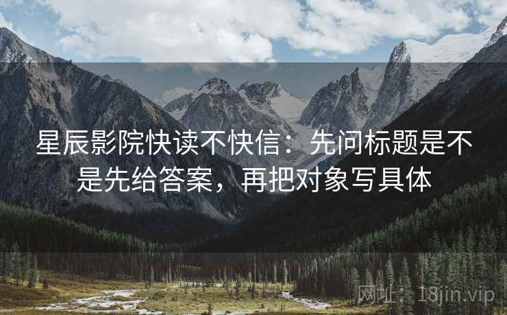 星辰影院快读不快信:先问标题是不是先给答案,再把对象写具体 第2张 星辰影院快读不快信:先问标题是不是先给答案,再把对象写具体 第2张