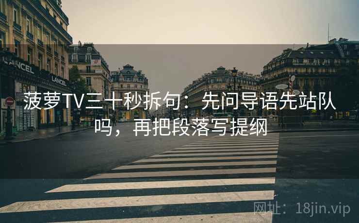 菠萝TV三十秒拆句:先问导语先站队吗,再把段落写提纲 第2张 菠萝TV三十秒拆句:先问导语先站队吗,再把段落写提纲 第2张