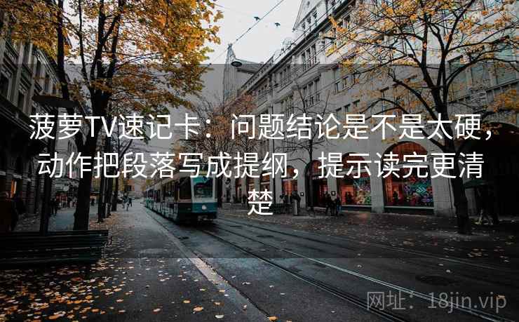 菠萝TV速记卡：问题结论是不是太硬，动作把段落写成提纲，提示读完更清楚