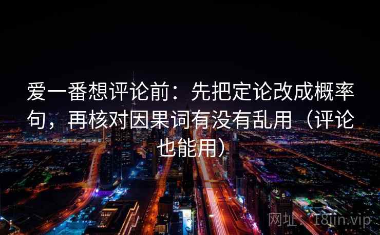 爱一番想评论前:先把定论改成概率句,再核对因果词有没有乱用(评论也能用)