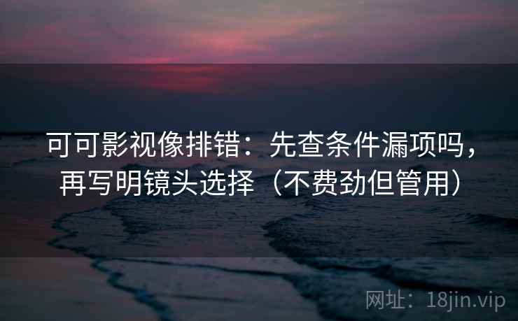 可可影视像排错:先查条件漏项吗,再写明镜头选择(不费劲但管用) 第2张 可可影视像排错:先查条件漏项吗,再写明镜头选择(不费劲但管用) 第2张