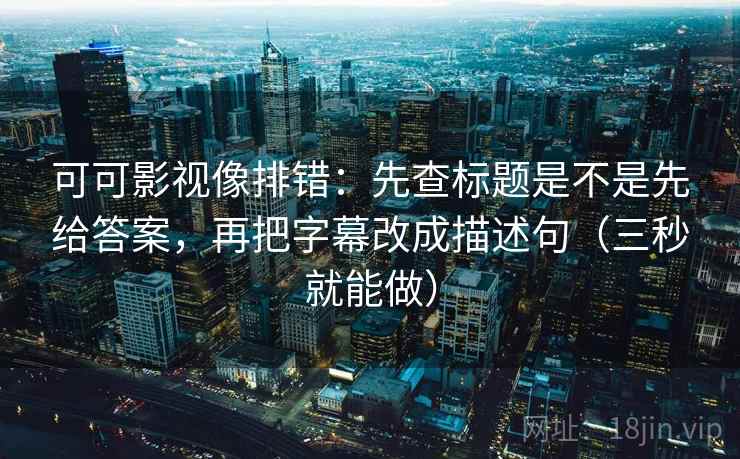 可可影视像排错:先查标题是不是先给答案,再把字幕改成描述句(三秒就能做) 第2张 可可影视像排错:先查标题是不是先给答案,再把字幕改成描述句(三秒就能做) 第2张