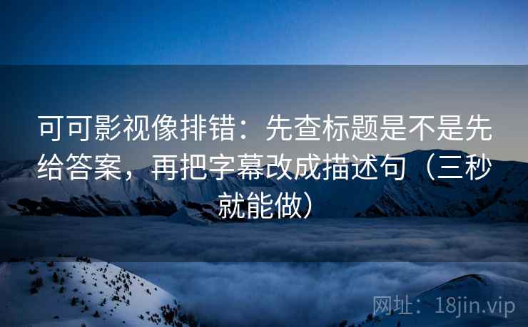 可可影视像排错:先查标题是不是先给答案,再把字幕改成描述句(三秒就能做)