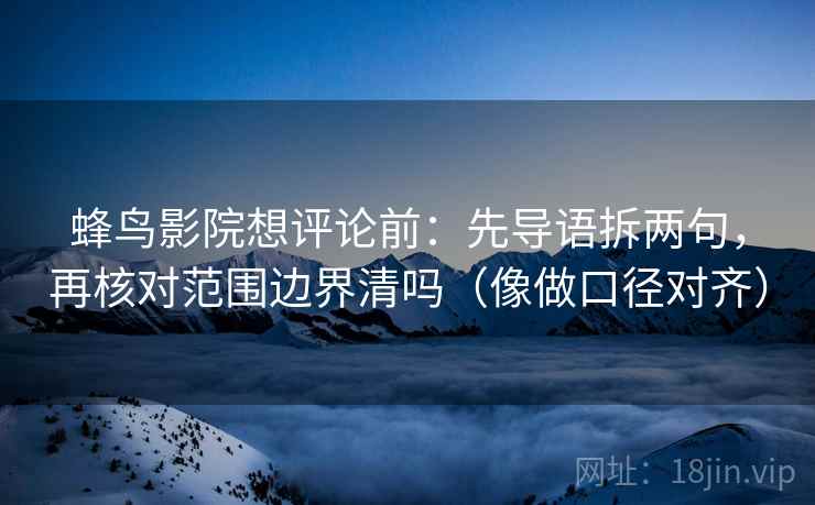 蜂鸟影院想评论前:先导语拆两句,再核对范围边界清吗(像做口径对齐)