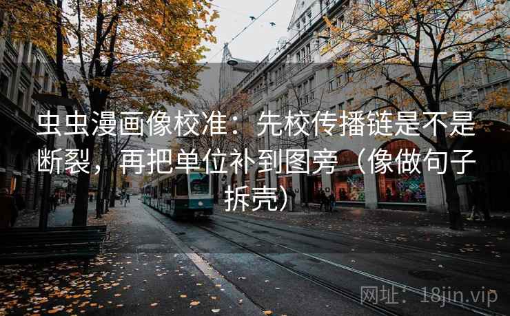 虫虫漫画像校准：先校传播链是不是断裂，再把单位补到图旁（像做句子拆壳）