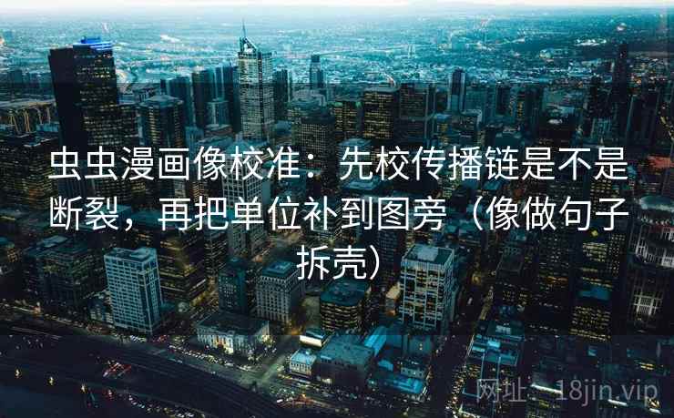 虫虫漫画像校准：先校传播链是不是断裂，再把单位补到图旁（像做句子拆壳）  第2张