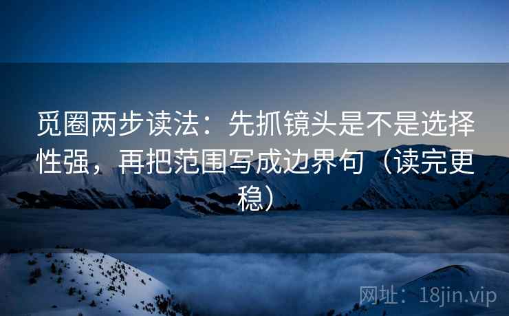 觅圈两步读法：先抓镜头是不是选择性强，再把范围写成边界句（读完更稳）