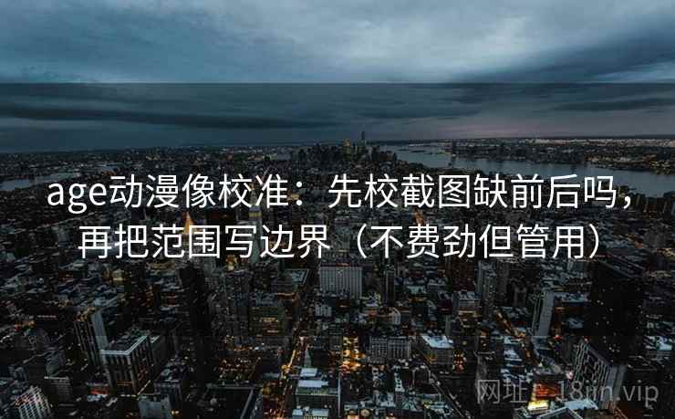 age动漫像校准：先校截图缺前后吗，再把范围写边界（不费劲但管用）