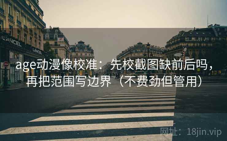 age动漫像校准：先校截图缺前后吗，再把范围写边界（不费劲但管用）  第2张