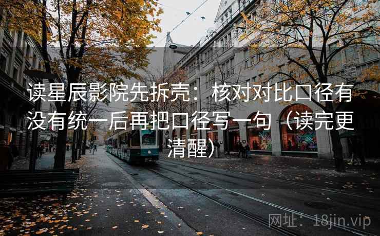 读星辰影院先拆壳：核对对比口径有没有统一后再把口径写一句（读完更清醒）