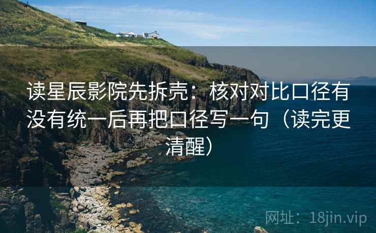 读星辰影院先拆壳:核对对比口径有没有统一后再把口径写一句(读完更清醒) 第2张 读星辰影院先拆壳:核对对比口径有没有统一后再把口径写一句(读完更清醒) 第2张