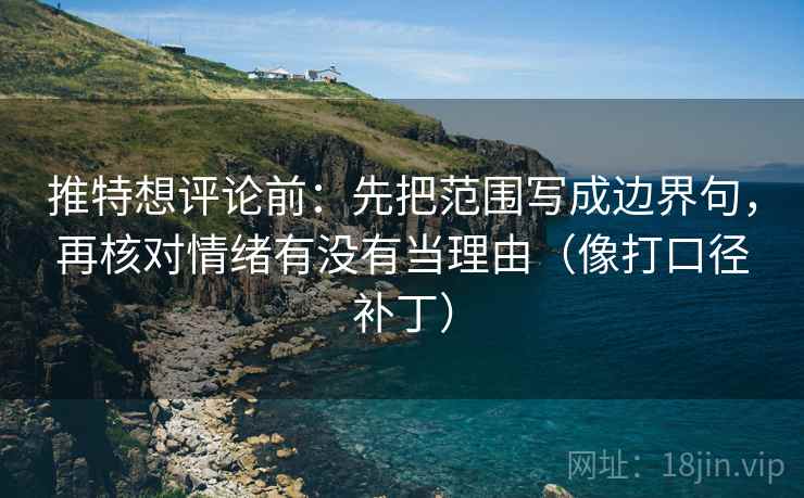 推特想评论前：先把范围写成边界句，再核对情绪有没有当理由（像打口径补丁）