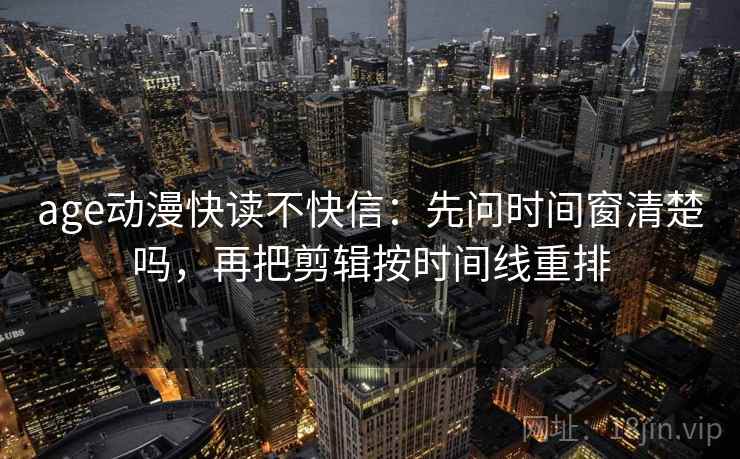 age动漫快读不快信：先问时间窗清楚吗，再把剪辑按时间线重排  第2张