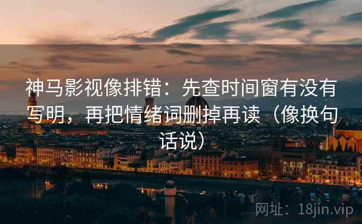 神马影视像排错:先查时间窗有没有写明,再把情绪词删掉再读(像换句话说)