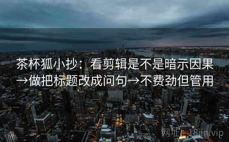 茶杯狐小抄：看剪辑是不是暗示因果→做把标题改成问句→不费劲但管用