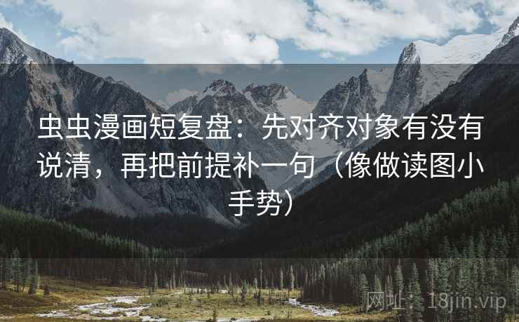 虫虫漫画短复盘：先对齐对象有没有说清，再把前提补一句（像做读图小手势）